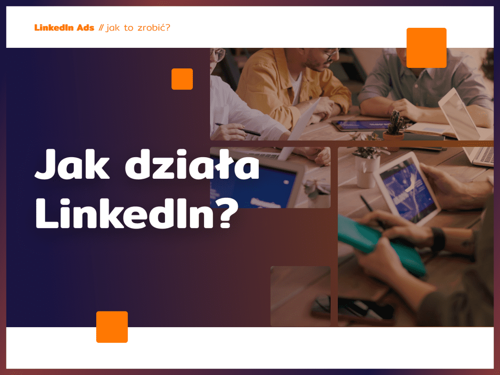 Jak działa LinkedIn - biznesowe znaczenie platformy