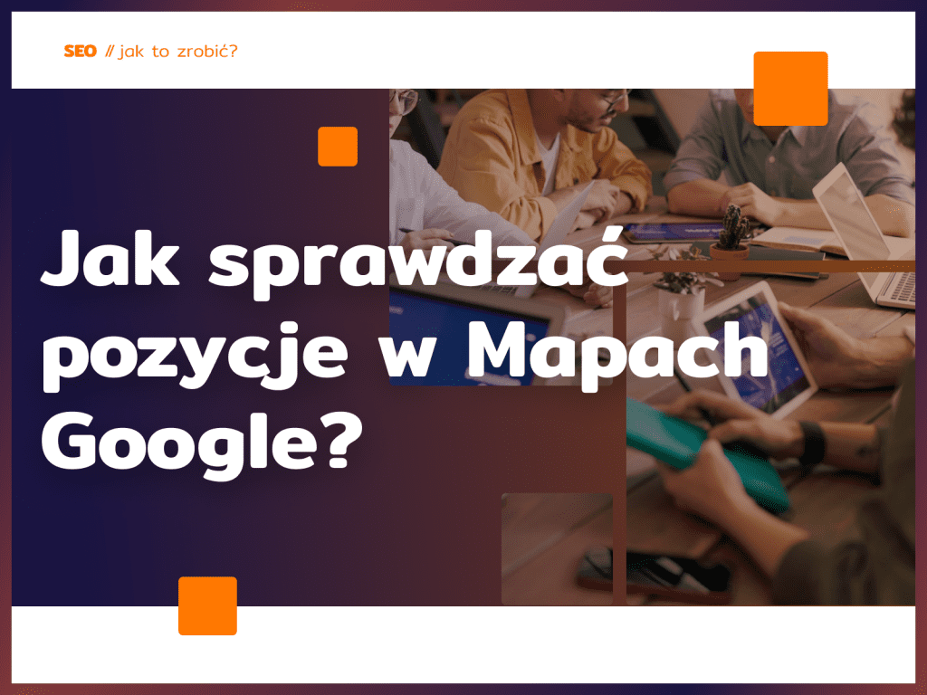 Jak sprawdzać pozycje w Mapach Google? Rób to dobrze