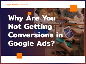 Why Are You Not Getting Conversions in Google Ads?